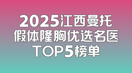 2025江西曼托假体隆胸优选名医TOP5榜单