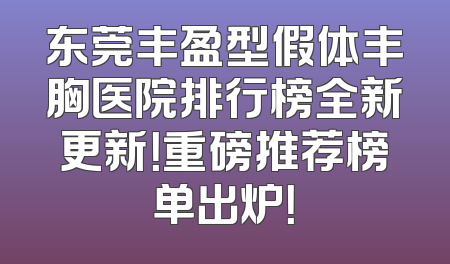 东莞丰盈型假体丰胸医院排行榜全新更新！重磅推荐榜单出炉！