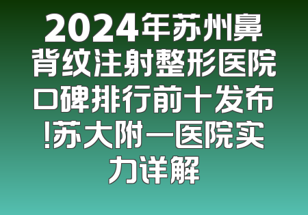 2024年苏州鼻背纹注射整形医院口碑排行前十发布！苏大附一医院实力详解