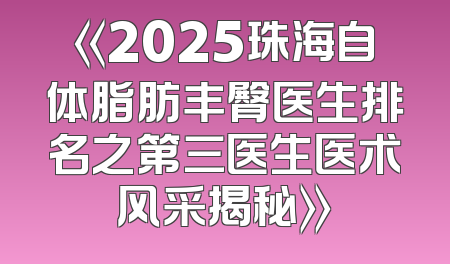 《2025珠海自体脂肪丰臀医生排名之第三医生医术风采揭秘》