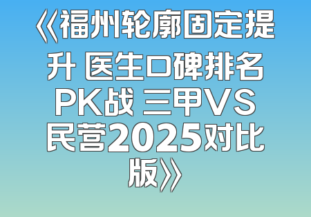 《福州轮廓固定提升 医生口碑排名PK战 三甲VS民营2025对比版》