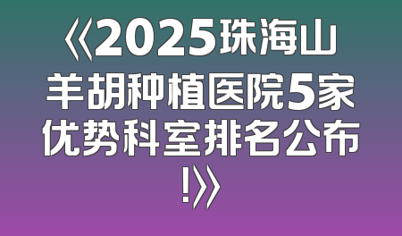 《2025珠海山羊胡种植医院5家优势科室排名公布！》