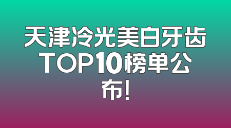 天津冷光美白牙齿TOP10榜单公布！