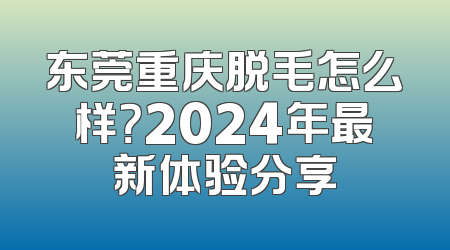 东莞重庆脱毛怎么样？2024年最新体验分享