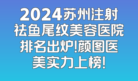 2024苏州注射祛鱼尾纹美容医院排名出炉！颜图医美实力上榜！
