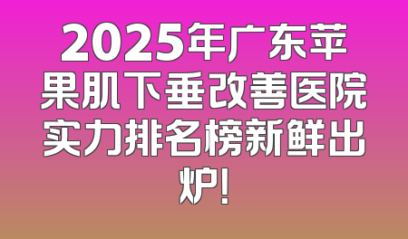 2025年广东苹果肌下垂改善医院实力排名榜新鲜出炉！