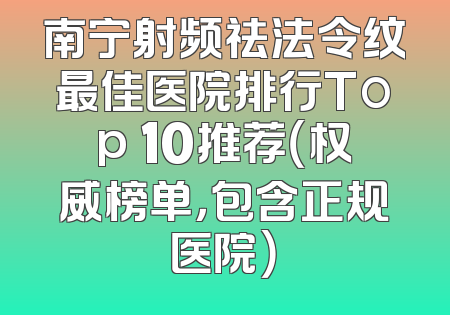 南宁射频祛法令纹最佳医院排行Top 10推荐（权威榜单，包含正规医院）