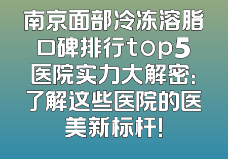 南京面部冷冻溶脂口碑排行top5医院实力大解密：了解这些医院的医美新标杆！