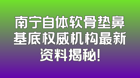 南宁自体软骨垫鼻基底权威机构最新资料揭秘！