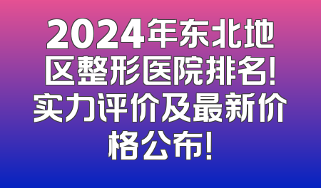 2024年东北地区整形医院排名！实力评价及最新价格公布！