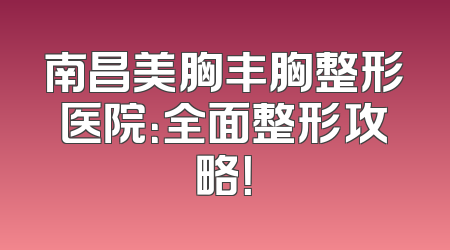 南昌美胸丰胸整形医院：全面整形攻略！