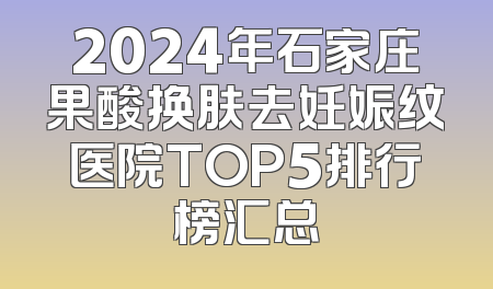 2024年石家庄果酸换肤去妊娠纹医院TOP5排行榜汇总