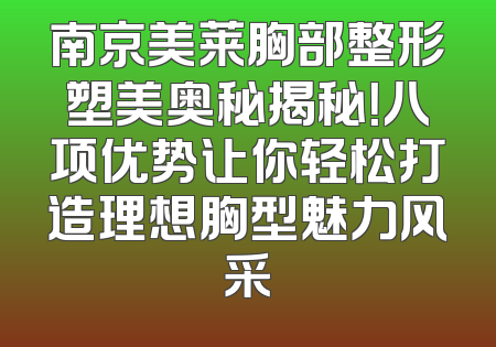 南京美莱胸部整形塑美奥秘揭秘！八项优势让你轻松打造理想胸型魅力风采