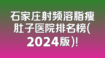 石家庄射频溶脂瘦肚子医院排名榜（2024版）！