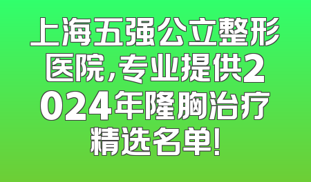 上海五强公立整形医院，专业提供2024年隆胸治疗精选名单！