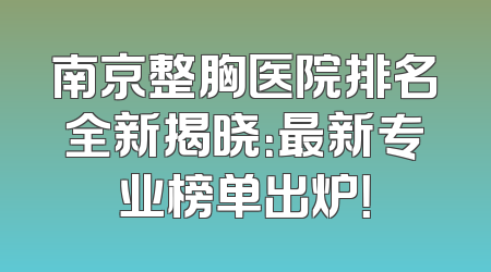 南京整胸医院排名全新揭晓：最新专业榜单出炉！