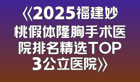 《2025福建妙桃假体隆胸手术医院排名精选TOP3公立医院》