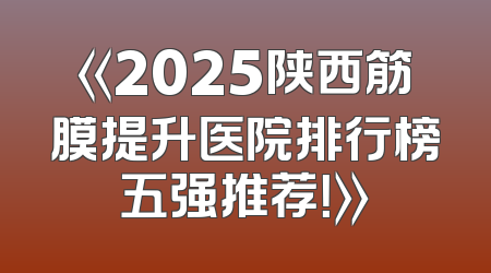 《2025陕西筋膜提升医院排行榜五强推荐！》