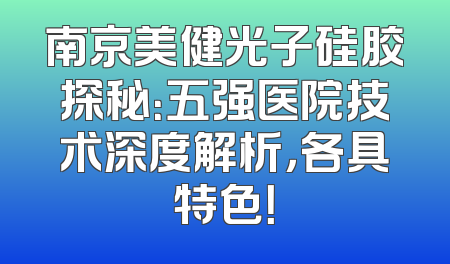 南京美健光子硅胶探秘：五强医院技术深度解析，各具特色！