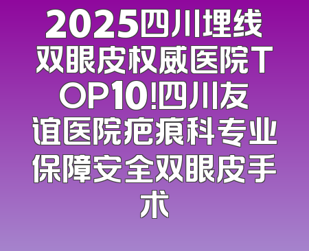 2025四川埋线双眼皮权威医院TOP10！四川友谊医院疤痕科专业保障安全双眼皮手术