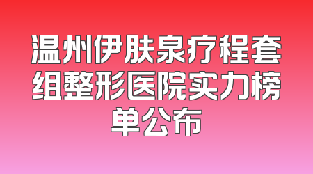 温州伊肤泉疗程套组整形医院实力榜单公布
