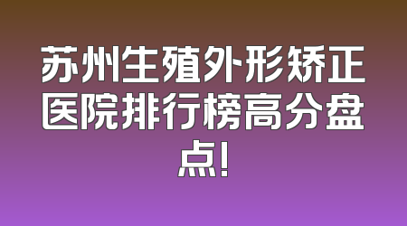 苏州生殖外形矫正医院排行榜高分盘点!