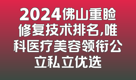 2024佛山重睑修复技术排名，唯科医疗美容领衔公立私立优选