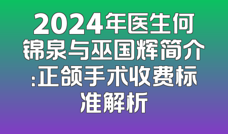 2024年医生何锦泉与巫国辉简介：正颌手术收费标准解析