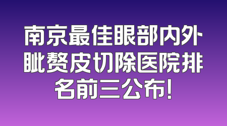 南京最佳眼部内外眦赘皮切除医院排名前三公布！