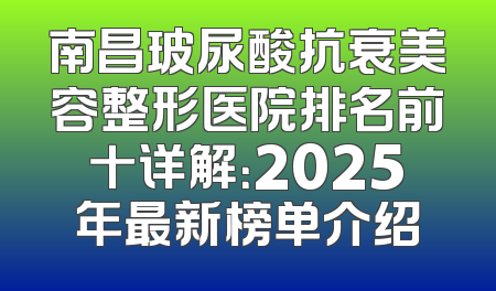 南昌玻尿酸抗衰美容整形医院排名前十详解：2025年最新榜单介绍