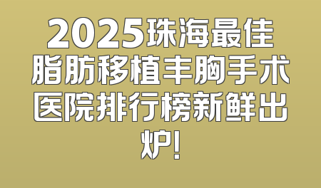 2025珠海最佳脂肪移植丰胸手术医院排行榜新鲜出炉！