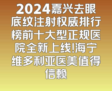 2024嘉兴去眼底纹注射权威排行榜前十大型正规医院全新上线！海宁维多利亚医美值得信赖