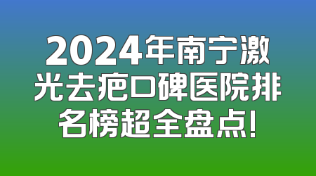2024年南宁激光去疤口碑医院排名榜超全盘点!
