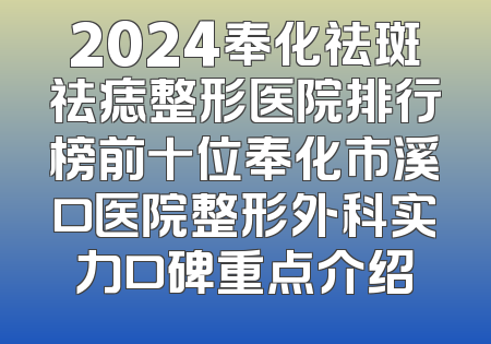 2024奉化祛斑祛痣整形医院排行榜前十位奉化市溪口医院整形外科实力口碑重点介绍