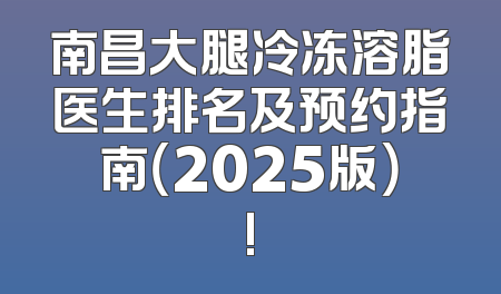 南昌大腿冷冻溶脂医生排名及预约指南（2025版）!