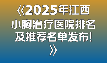 《2025年江西小胸治疗医院排名及推荐名单发布！》