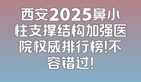 西安2025鼻小柱支撑结构加强医院权威排行榜！不容错过！