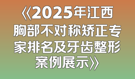 《2025年江西胸部不对称矫正专家排名及牙齿整形案例展示》