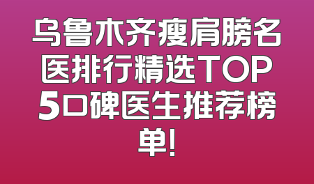 乌鲁木齐瘦肩膀名医排行精选TOP5口碑医生推荐榜单！