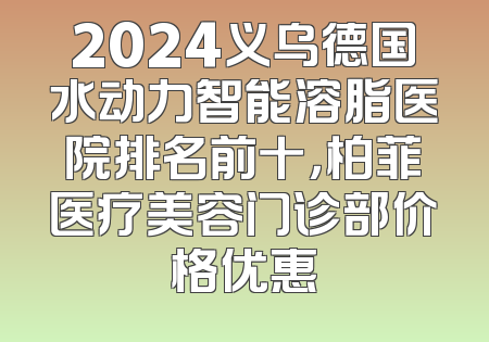 2024义乌德国水动力智能溶脂医院排名前十，柏菲医疗美容门诊部价格优惠