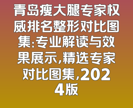 青岛瘦大腿专家权威排名整形对比图集：专业解读与效果展示，精选专家对比图集，2024版