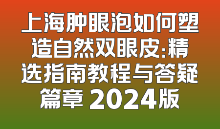 上海肿眼泡如何塑造自然双眼皮：精选指南教程与答疑篇章 2024版