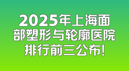 2025年上海面部塑形与轮廓医院排行前三公布！