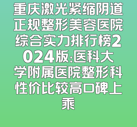 重庆激光紧缩阴道正规整形美容医院综合实力排行榜2024版：医科大学附属医院整形科性价比较高口碑上乘