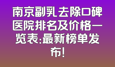 南京副乳去除口碑医院排名及价格一览表：最新榜单发布！