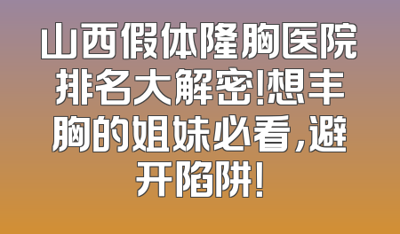 山西假体隆胸医院排名大解密！想丰胸的姐妹必看，避开陷阱！