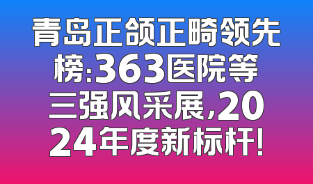青岛正颌正畸领先榜：363医院等三强风采展，2024年度新标杆！