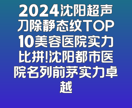 2024沈阳超声刀除静态纹TOP10美容医院实力比拼！沈阳都市医院名列前茅实力卓越