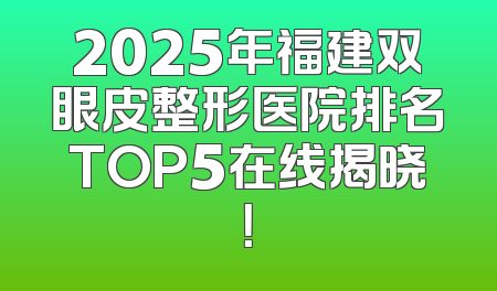 2025年福建双眼皮整形医院排名TOP5在线揭晓！