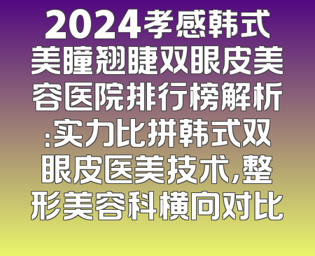 2024孝感韩式美瞳翘睫双眼皮美容医院排行榜解析：实力比拼韩式双眼皮医美技术，整形美容科横向对比